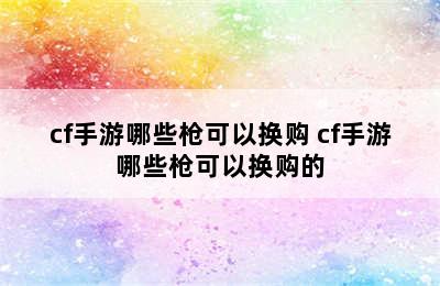 cf手游哪些枪可以换购 cf手游哪些枪可以换购的